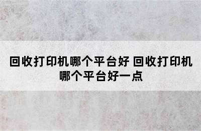 回收打印机哪个平台好 回收打印机哪个平台好一点